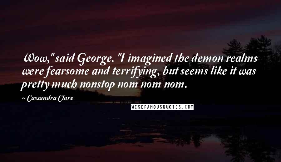 Cassandra Clare Quotes: Wow," said George. "I imagined the demon realms were fearsome and terrifying, but seems like it was pretty much nonstop nom nom nom.