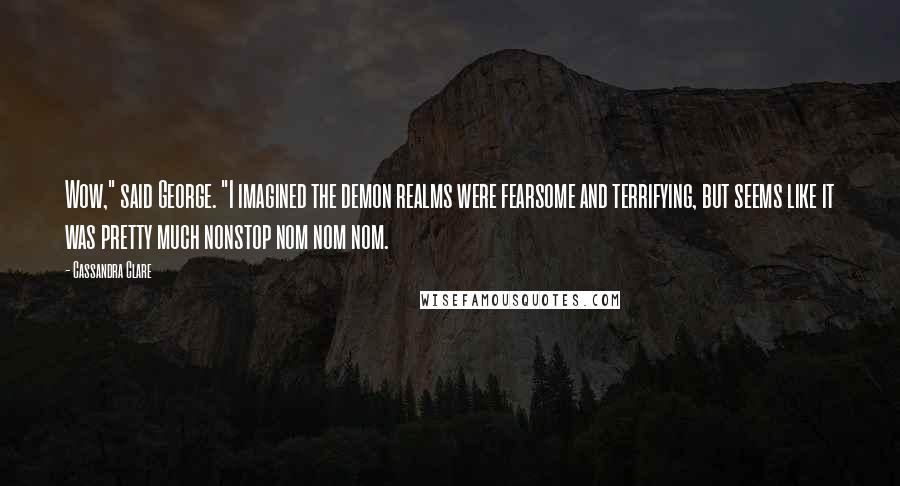 Cassandra Clare Quotes: Wow," said George. "I imagined the demon realms were fearsome and terrifying, but seems like it was pretty much nonstop nom nom nom.