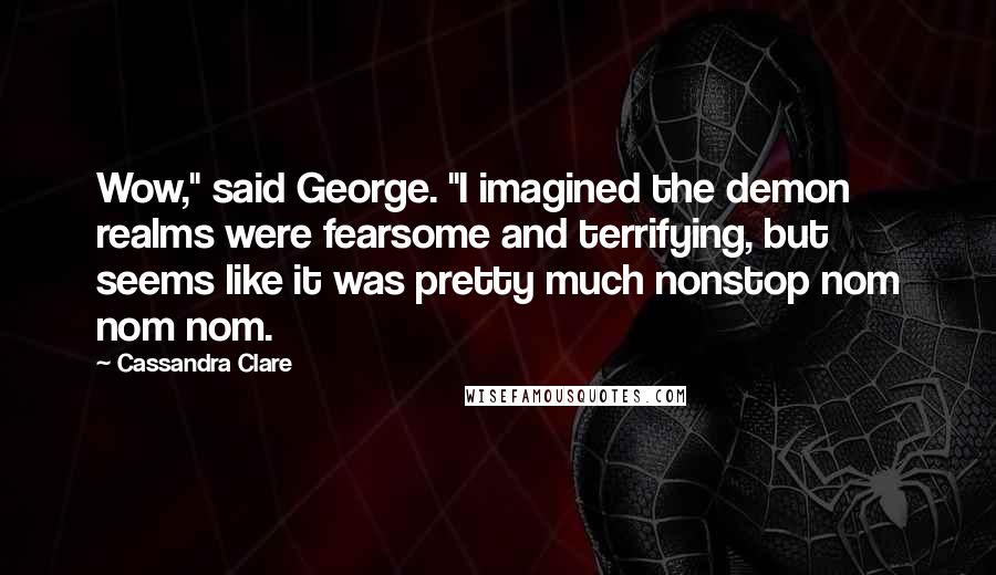 Cassandra Clare Quotes: Wow," said George. "I imagined the demon realms were fearsome and terrifying, but seems like it was pretty much nonstop nom nom nom.