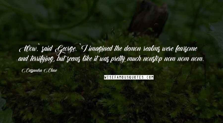 Cassandra Clare Quotes: Wow," said George. "I imagined the demon realms were fearsome and terrifying, but seems like it was pretty much nonstop nom nom nom.