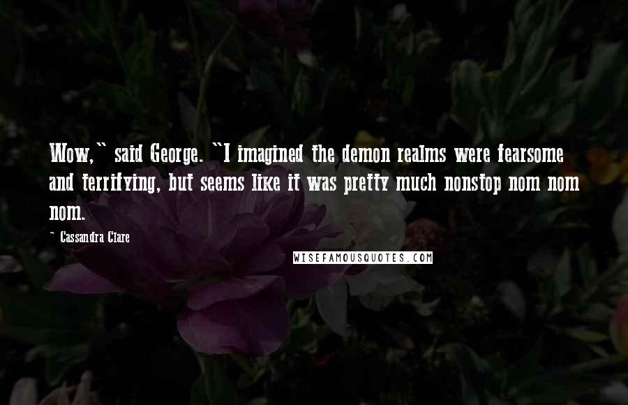 Cassandra Clare Quotes: Wow," said George. "I imagined the demon realms were fearsome and terrifying, but seems like it was pretty much nonstop nom nom nom.