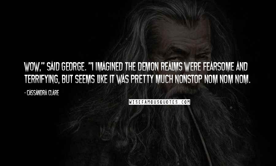 Cassandra Clare Quotes: Wow," said George. "I imagined the demon realms were fearsome and terrifying, but seems like it was pretty much nonstop nom nom nom.