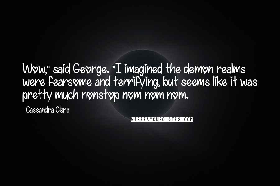 Cassandra Clare Quotes: Wow," said George. "I imagined the demon realms were fearsome and terrifying, but seems like it was pretty much nonstop nom nom nom.