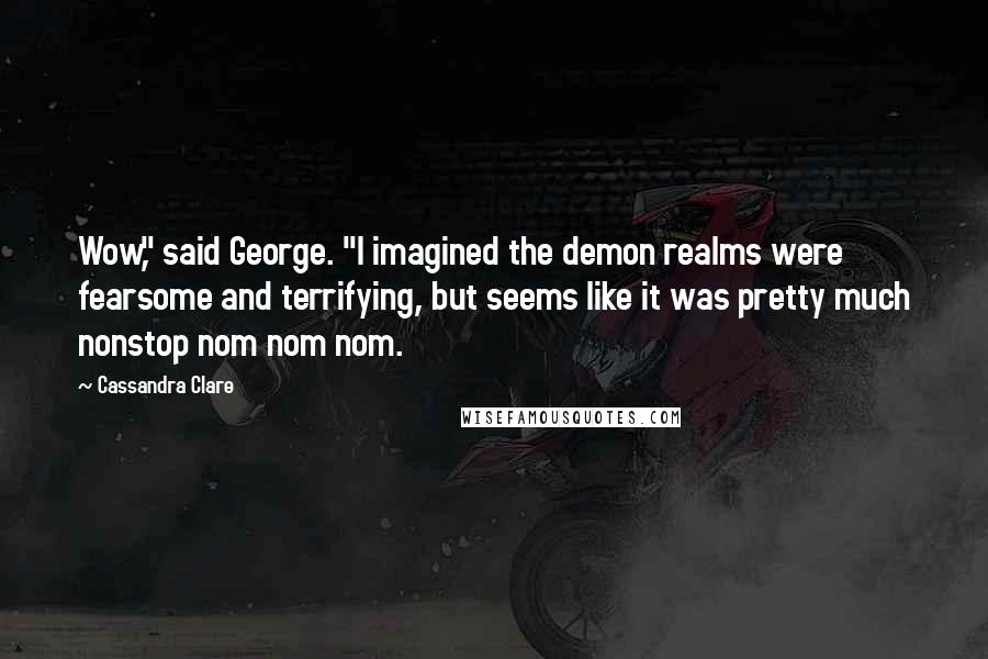 Cassandra Clare Quotes: Wow," said George. "I imagined the demon realms were fearsome and terrifying, but seems like it was pretty much nonstop nom nom nom.