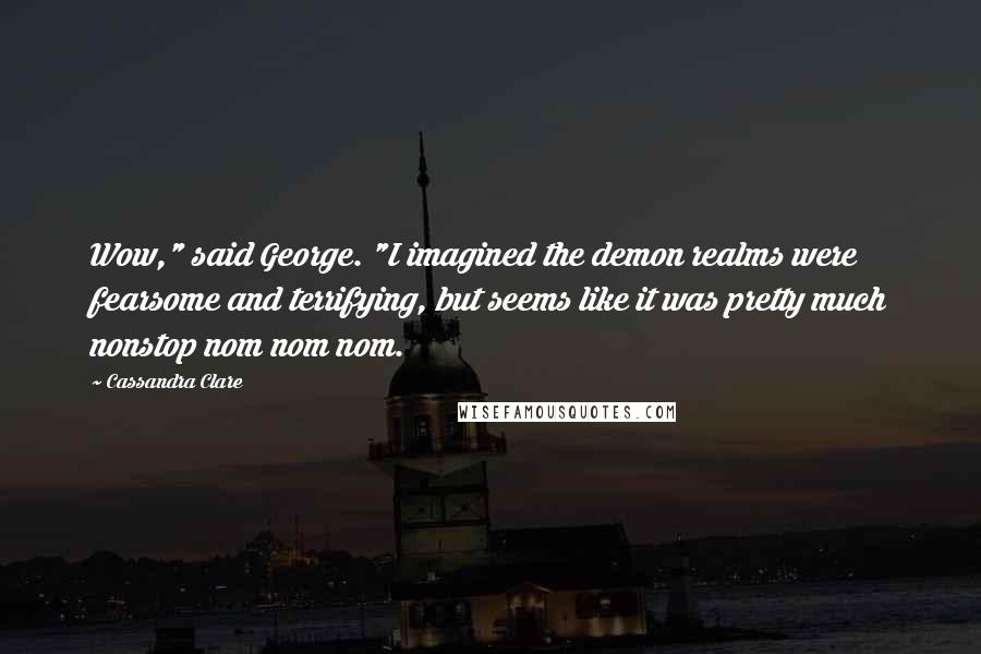 Cassandra Clare Quotes: Wow," said George. "I imagined the demon realms were fearsome and terrifying, but seems like it was pretty much nonstop nom nom nom.