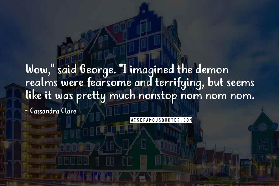 Cassandra Clare Quotes: Wow," said George. "I imagined the demon realms were fearsome and terrifying, but seems like it was pretty much nonstop nom nom nom.