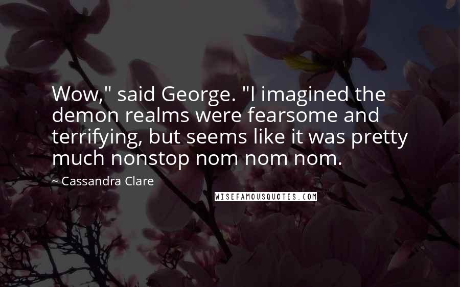 Cassandra Clare Quotes: Wow," said George. "I imagined the demon realms were fearsome and terrifying, but seems like it was pretty much nonstop nom nom nom.