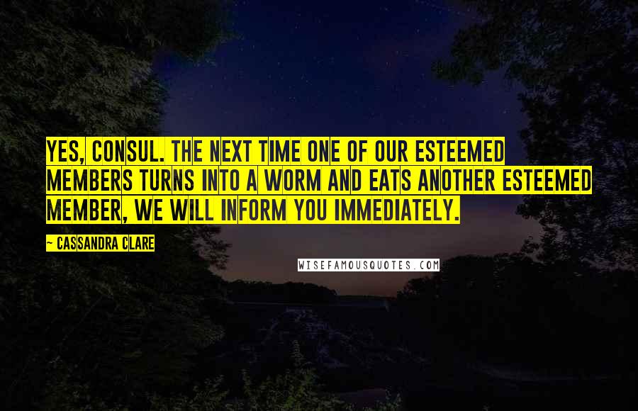 Cassandra Clare Quotes: Yes, Consul. The next time one of our esteemed members turns into a worm and eats another esteemed member, we will inform you immediately.