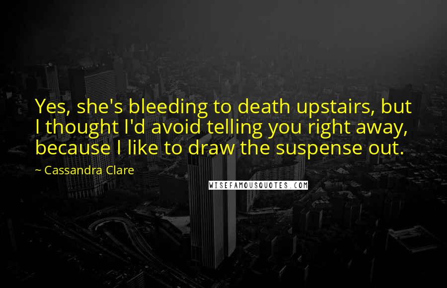 Cassandra Clare Quotes: Yes, she's bleeding to death upstairs, but I thought I'd avoid telling you right away, because I like to draw the suspense out.