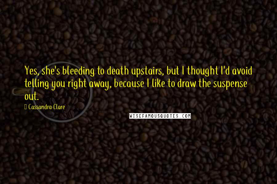 Cassandra Clare Quotes: Yes, she's bleeding to death upstairs, but I thought I'd avoid telling you right away, because I like to draw the suspense out.