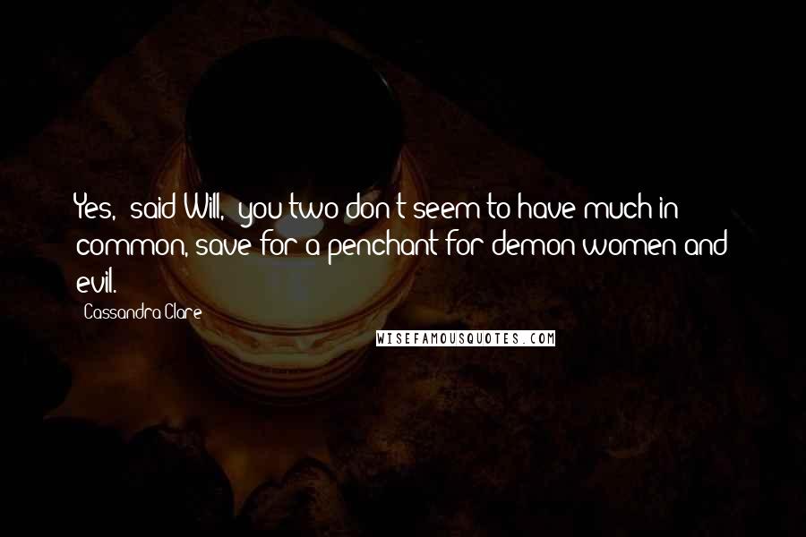 Cassandra Clare Quotes: Yes," said Will, "you two don't seem to have much in common, save for a penchant for demon women and evil.