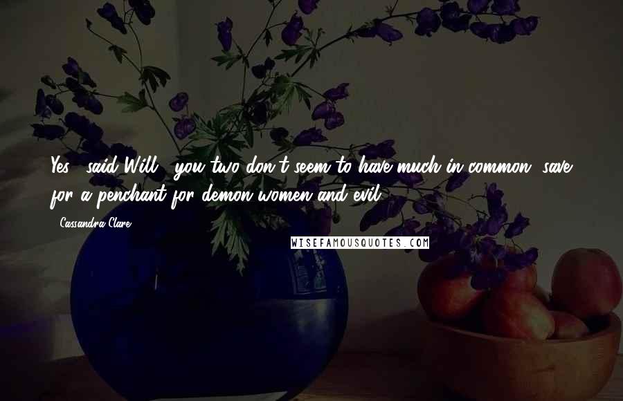 Cassandra Clare Quotes: Yes," said Will, "you two don't seem to have much in common, save for a penchant for demon women and evil.