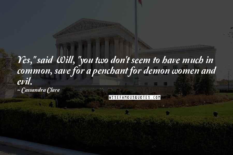 Cassandra Clare Quotes: Yes," said Will, "you two don't seem to have much in common, save for a penchant for demon women and evil.