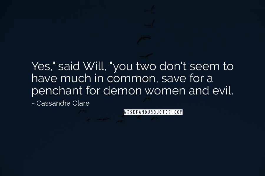 Cassandra Clare Quotes: Yes," said Will, "you two don't seem to have much in common, save for a penchant for demon women and evil.