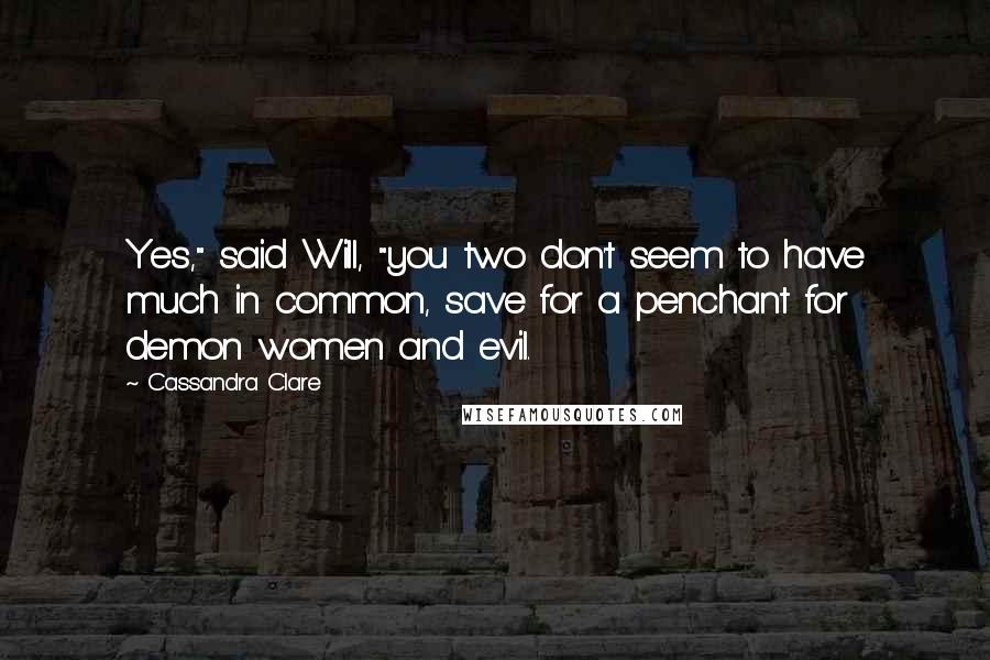 Cassandra Clare Quotes: Yes," said Will, "you two don't seem to have much in common, save for a penchant for demon women and evil.