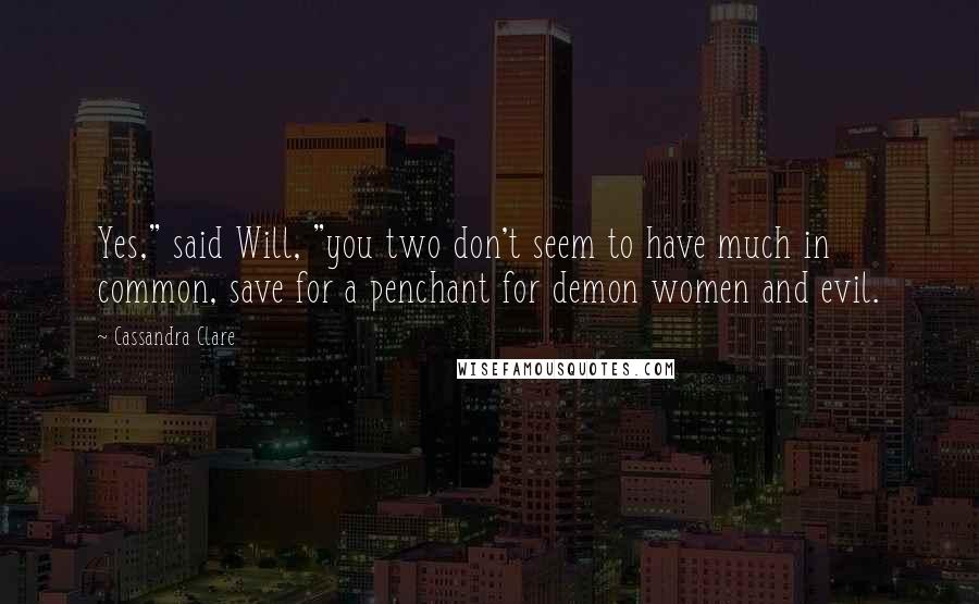 Cassandra Clare Quotes: Yes," said Will, "you two don't seem to have much in common, save for a penchant for demon women and evil.