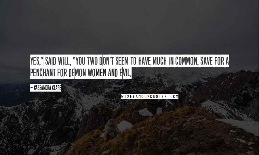 Cassandra Clare Quotes: Yes," said Will, "you two don't seem to have much in common, save for a penchant for demon women and evil.