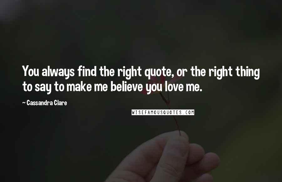Cassandra Clare Quotes: You always find the right quote, or the right thing to say to make me believe you love me.