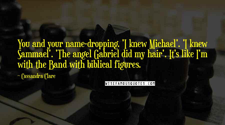 Cassandra Clare Quotes: You and your name-dropping. 'I knew Michael'. 'I knew Sammael'. 'The angel Gabriel did my hair'. It's like I'm with the Band with biblical figures.