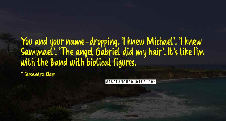 Cassandra Clare Quotes: You and your name-dropping. 'I knew Michael'. 'I knew Sammael'. 'The angel Gabriel did my hair'. It's like I'm with the Band with biblical figures.