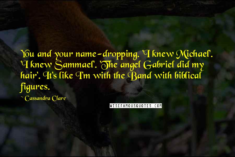 Cassandra Clare Quotes: You and your name-dropping. 'I knew Michael'. 'I knew Sammael'. 'The angel Gabriel did my hair'. It's like I'm with the Band with biblical figures.