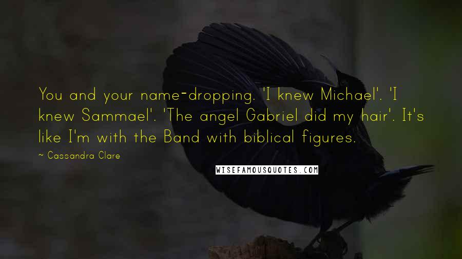 Cassandra Clare Quotes: You and your name-dropping. 'I knew Michael'. 'I knew Sammael'. 'The angel Gabriel did my hair'. It's like I'm with the Band with biblical figures.