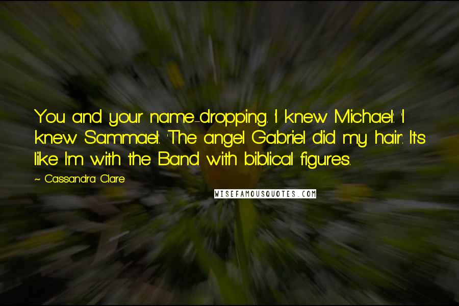 Cassandra Clare Quotes: You and your name-dropping. 'I knew Michael'. 'I knew Sammael'. 'The angel Gabriel did my hair'. It's like I'm with the Band with biblical figures.