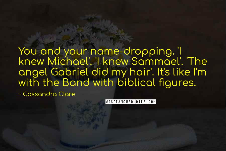 Cassandra Clare Quotes: You and your name-dropping. 'I knew Michael'. 'I knew Sammael'. 'The angel Gabriel did my hair'. It's like I'm with the Band with biblical figures.