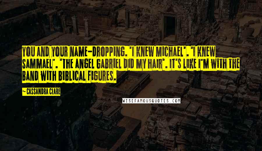 Cassandra Clare Quotes: You and your name-dropping. 'I knew Michael'. 'I knew Sammael'. 'The angel Gabriel did my hair'. It's like I'm with the Band with biblical figures.