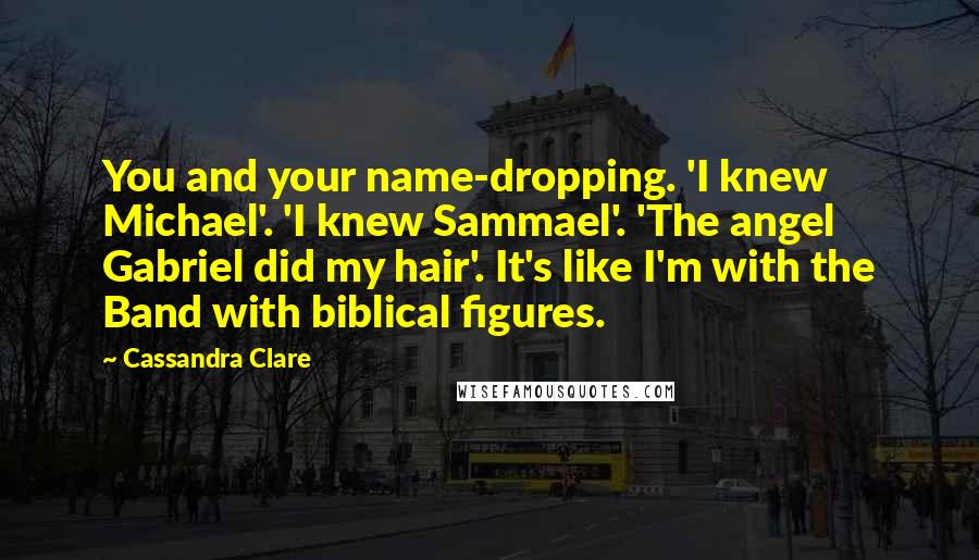 Cassandra Clare Quotes: You and your name-dropping. 'I knew Michael'. 'I knew Sammael'. 'The angel Gabriel did my hair'. It's like I'm with the Band with biblical figures.