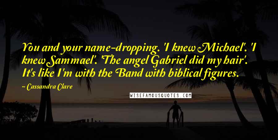 Cassandra Clare Quotes: You and your name-dropping. 'I knew Michael'. 'I knew Sammael'. 'The angel Gabriel did my hair'. It's like I'm with the Band with biblical figures.