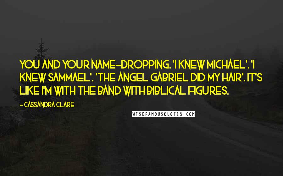 Cassandra Clare Quotes: You and your name-dropping. 'I knew Michael'. 'I knew Sammael'. 'The angel Gabriel did my hair'. It's like I'm with the Band with biblical figures.