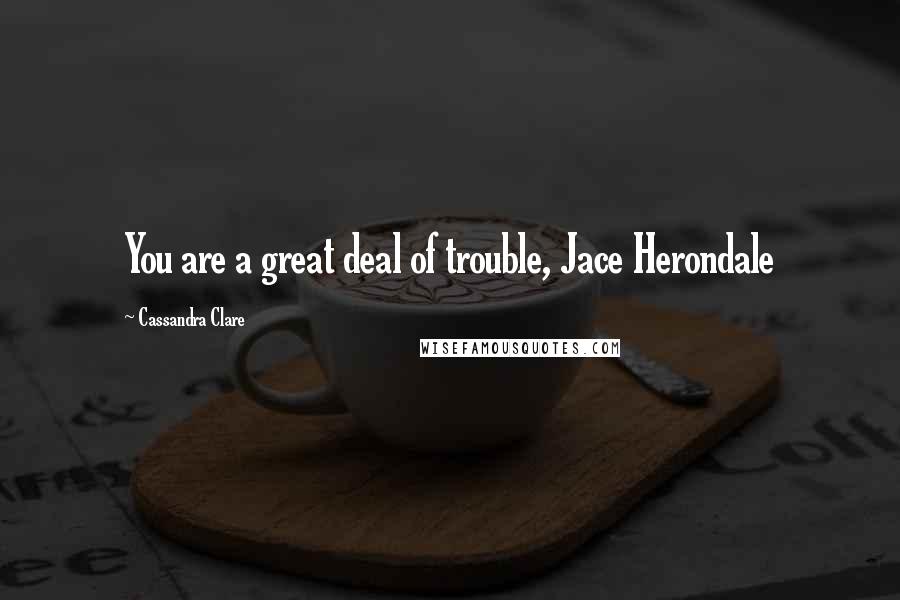 Cassandra Clare Quotes: You are a great deal of trouble, Jace Herondale