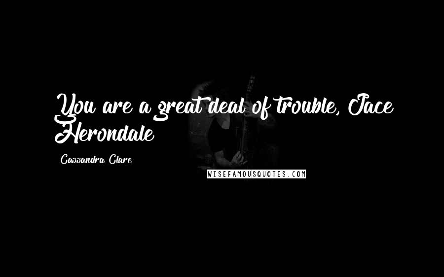 Cassandra Clare Quotes: You are a great deal of trouble, Jace Herondale