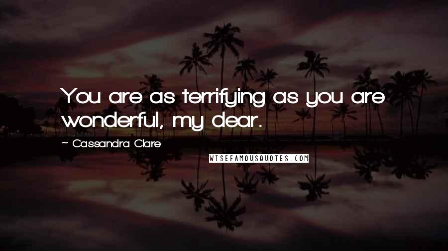 Cassandra Clare Quotes: You are as terrifying as you are wonderful, my dear.