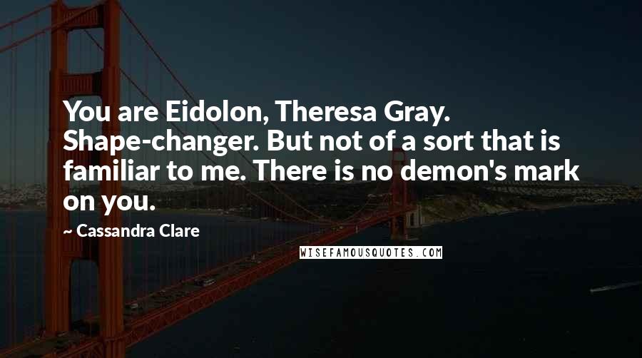 Cassandra Clare Quotes: You are Eidolon, Theresa Gray. Shape-changer. But not of a sort that is familiar to me. There is no demon's mark on you.