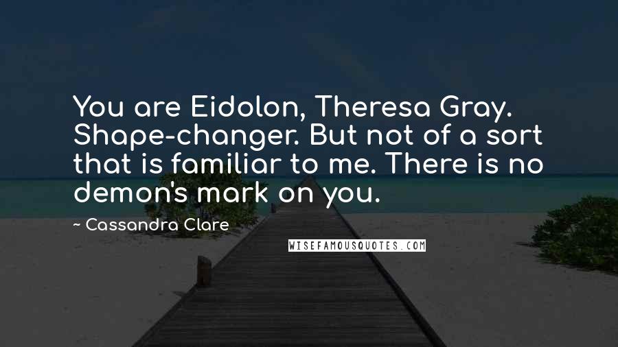 Cassandra Clare Quotes: You are Eidolon, Theresa Gray. Shape-changer. But not of a sort that is familiar to me. There is no demon's mark on you.