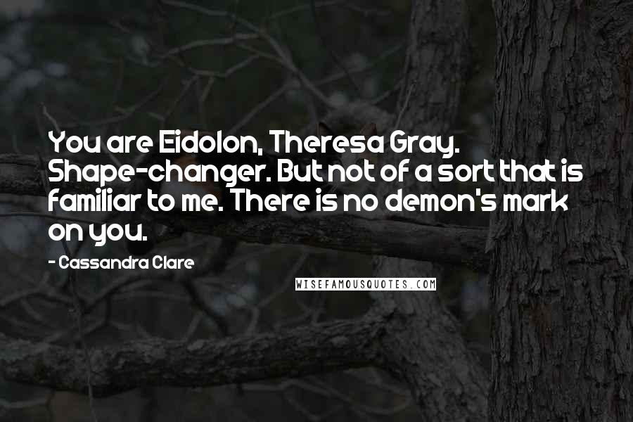 Cassandra Clare Quotes: You are Eidolon, Theresa Gray. Shape-changer. But not of a sort that is familiar to me. There is no demon's mark on you.