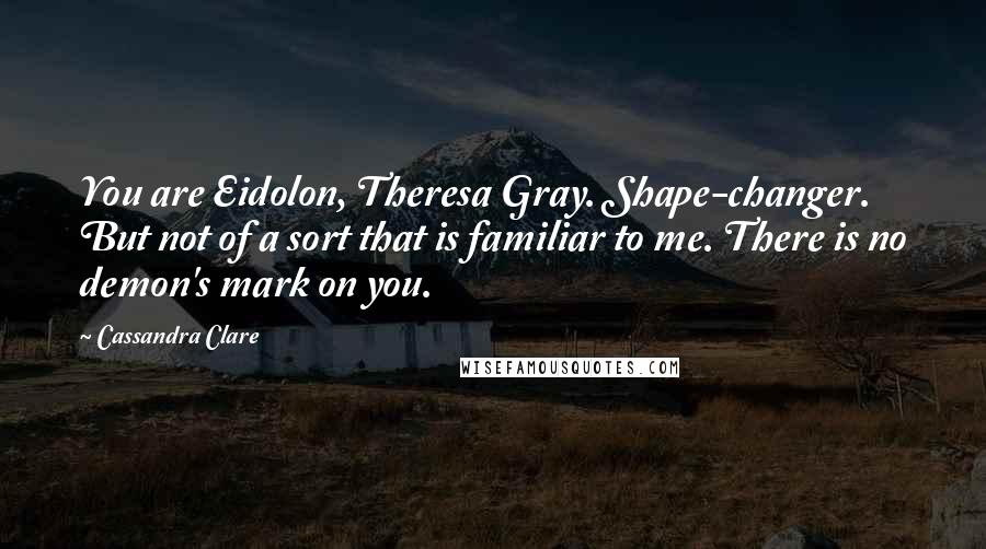 Cassandra Clare Quotes: You are Eidolon, Theresa Gray. Shape-changer. But not of a sort that is familiar to me. There is no demon's mark on you.