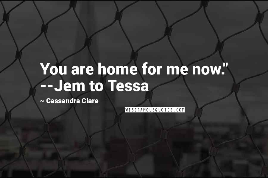 Cassandra Clare Quotes: You are home for me now." --Jem to Tessa