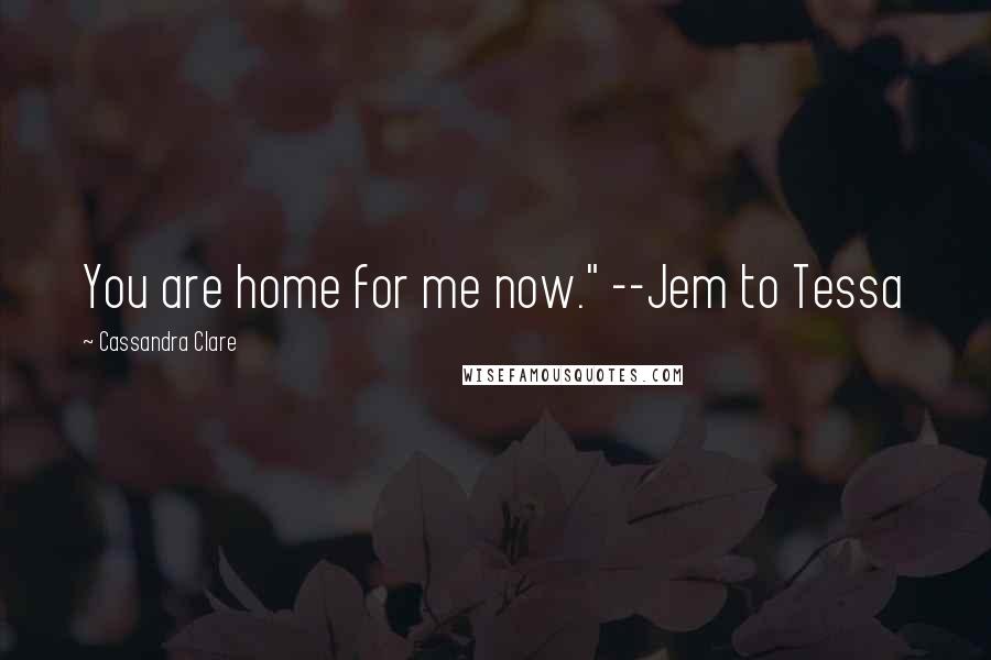 Cassandra Clare Quotes: You are home for me now." --Jem to Tessa