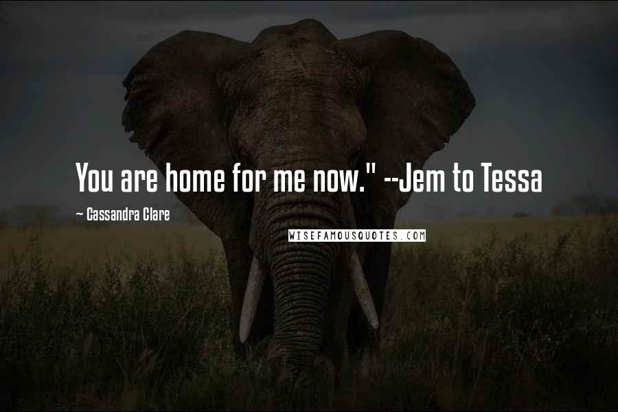 Cassandra Clare Quotes: You are home for me now." --Jem to Tessa