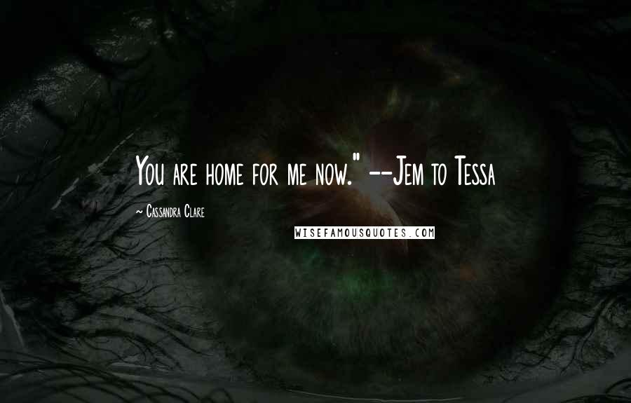 Cassandra Clare Quotes: You are home for me now." --Jem to Tessa