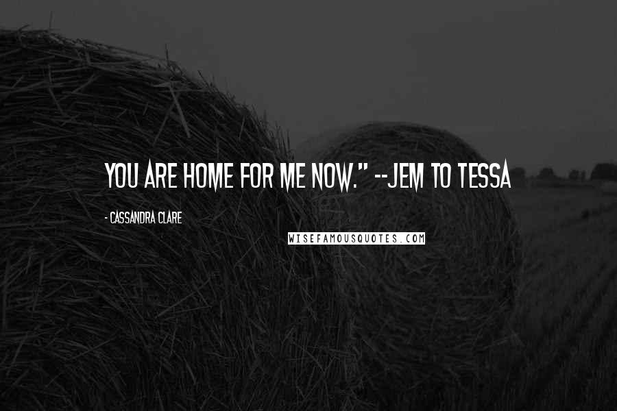 Cassandra Clare Quotes: You are home for me now." --Jem to Tessa