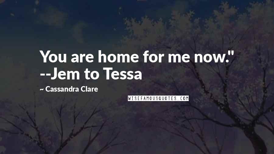 Cassandra Clare Quotes: You are home for me now." --Jem to Tessa