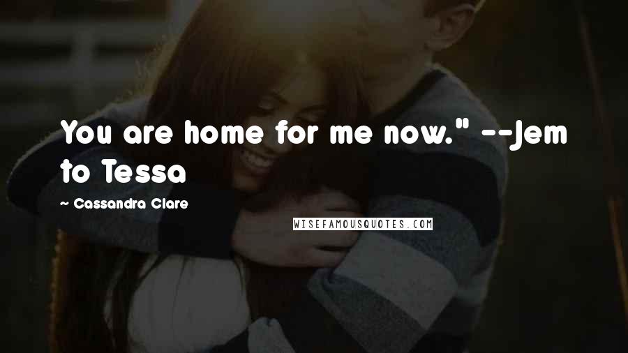 Cassandra Clare Quotes: You are home for me now." --Jem to Tessa