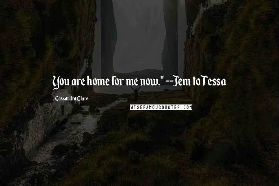 Cassandra Clare Quotes: You are home for me now." --Jem to Tessa