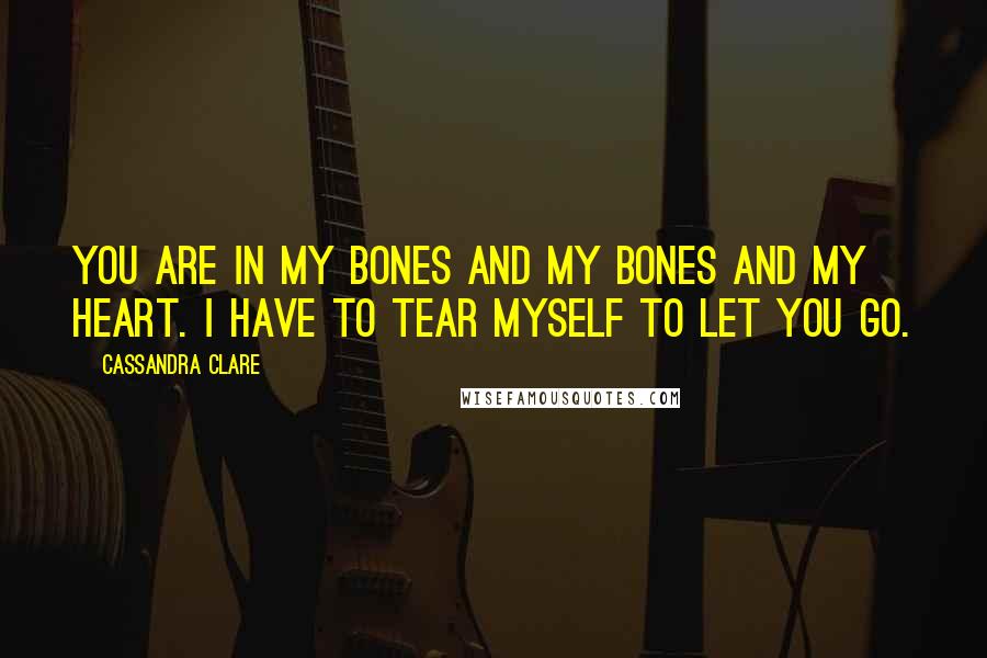 Cassandra Clare Quotes: You are in my bones and my bones and my heart. I have to tear myself to let you go.