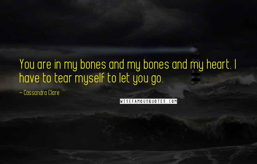 Cassandra Clare Quotes: You are in my bones and my bones and my heart. I have to tear myself to let you go.