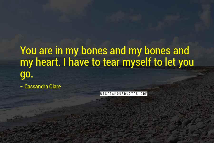 Cassandra Clare Quotes: You are in my bones and my bones and my heart. I have to tear myself to let you go.